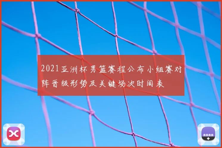 2021亚洲杯男篮赛程公布小组赛对阵晋级形势及关键场次时间表