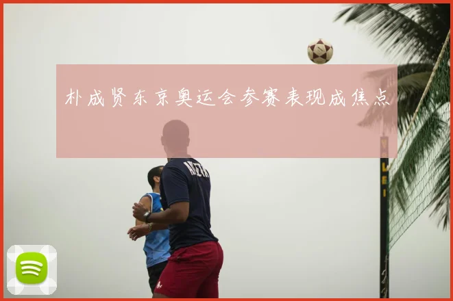 朴成贤东京奥运会参赛表现成焦点