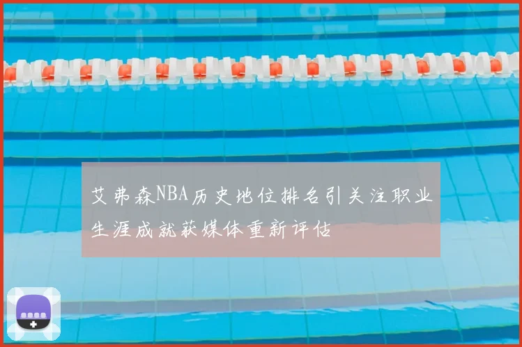艾弗森NBA历史地位排名引关注职业生涯成就获媒体重新评估