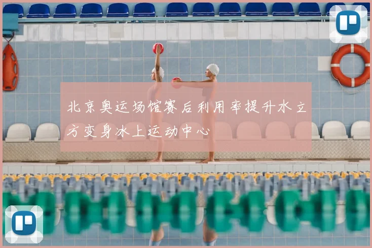 北京奥运场馆赛后利用率提升水立方变身冰上运动中心