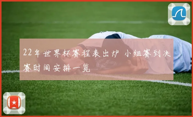 22年世界杯赛程表出炉 小组赛到决赛时间安排一览