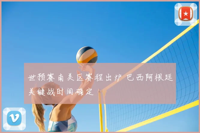 世预赛南美区赛程出炉 巴西阿根廷关键战时间确定