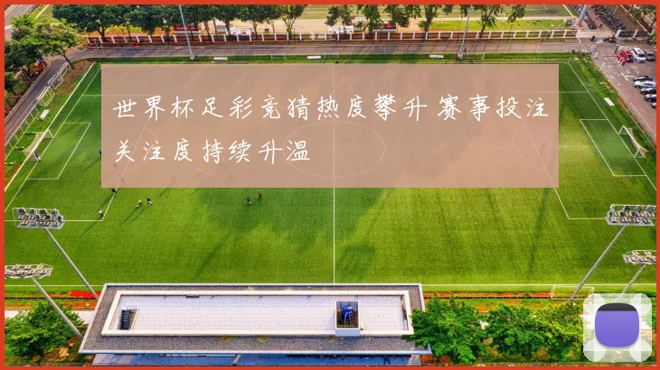 世界杯足彩竞猜热度攀升 赛事投注关注度持续升温