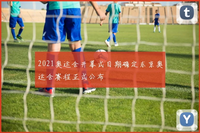 2021奥运会开幕式日期确定东京奥运会赛程正式公布