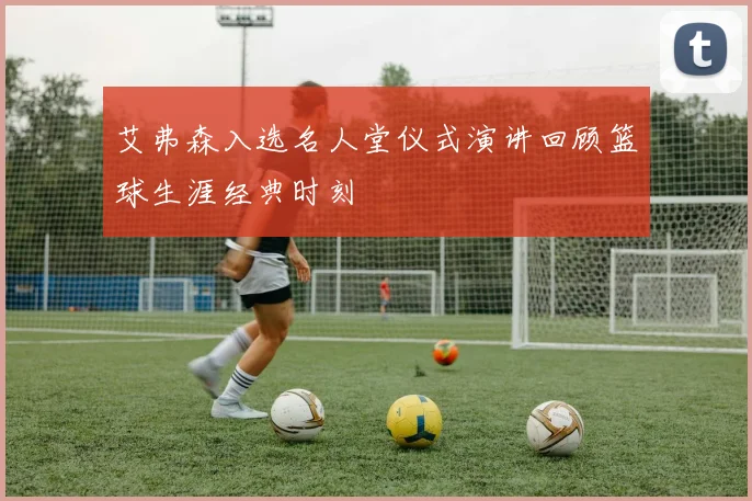 艾弗森入选名人堂仪式演讲回顾篮球生涯经典时刻