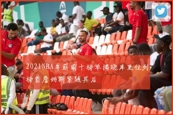 2021NBA年薪前十榜单揭晓库里位列榜首詹姆斯紧随其后