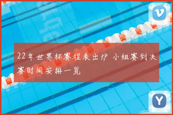 22年世界杯赛程表出炉 小组赛到决赛时间安排一览