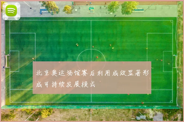 北京奥运场馆赛后利用成效显著形成可持续发展模式