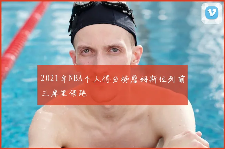 2021年NBA个人得分榜詹姆斯位列前三库里领跑