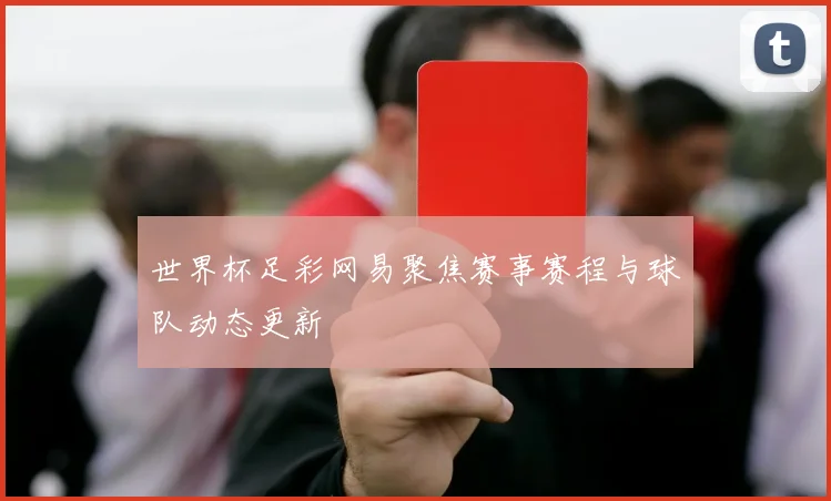世界杯足彩网易聚焦赛事赛程与球队动态更新