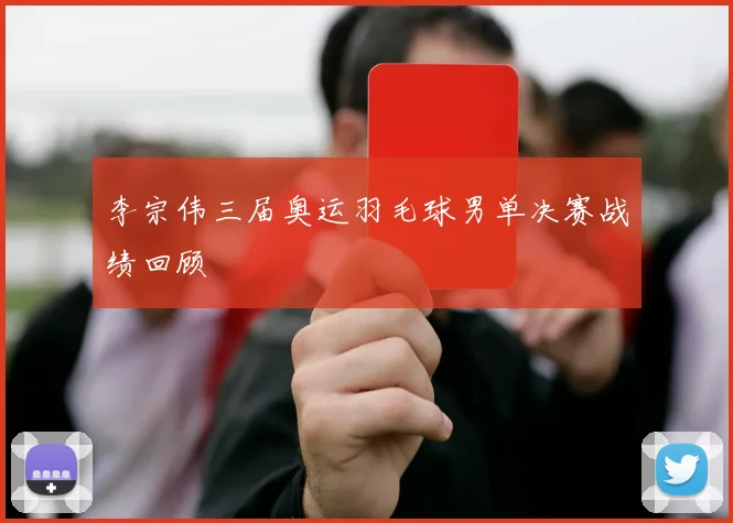 李宗伟三届奥运羽毛球男单决赛战绩回顾