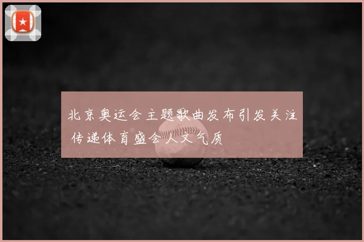 北京奥运会主题歌曲发布引发关注 传递体育盛会人文气质