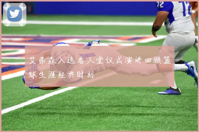 艾弗森入选名人堂仪式演讲回顾篮球生涯经典时刻
