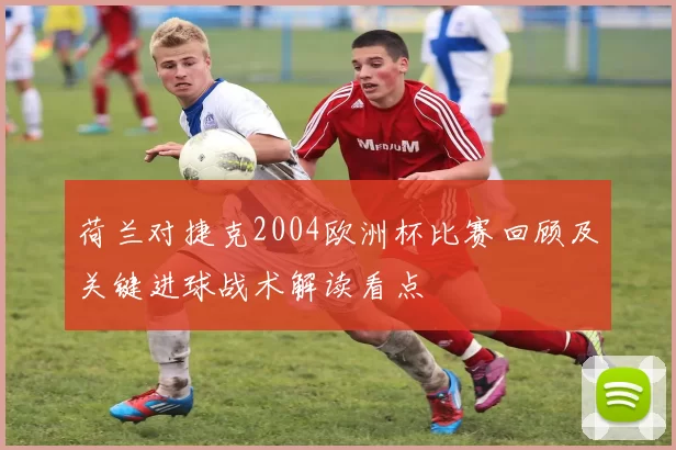 荷兰对捷克2004欧洲杯比赛回顾及关键进球战术解读看点