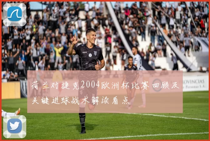 荷兰对捷克2004欧洲杯比赛回顾及关键进球战术解读看点